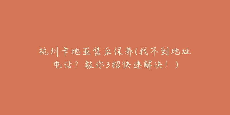 杭州卡地亚售后保养(找不到地址电话？教你3招快速解决！)