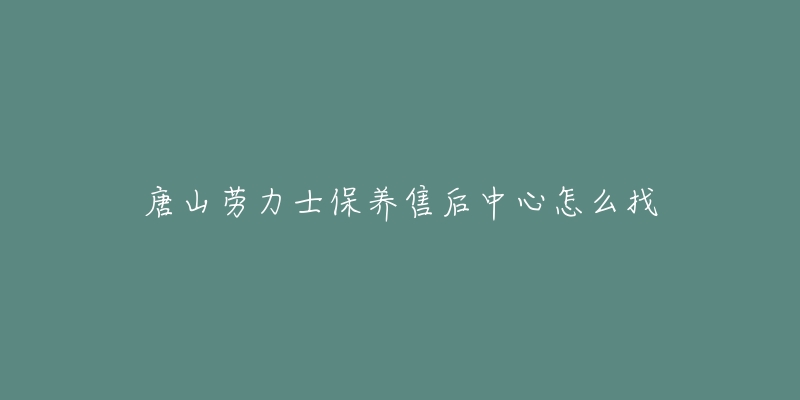 唐山劳力士保养售后中心怎么找