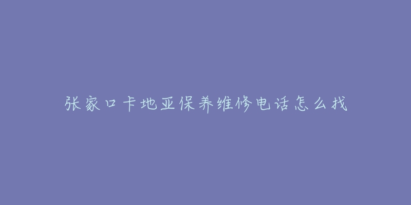 张家口卡地亚保养维修电话怎么找