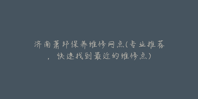 济南萧邦保养维修网点(专业推荐，快速找到最近的维修点)