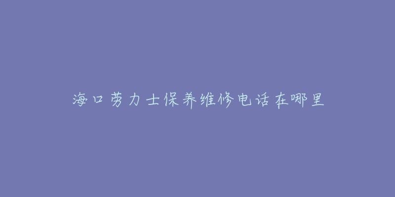 海口劳力士保养维修电话在哪里