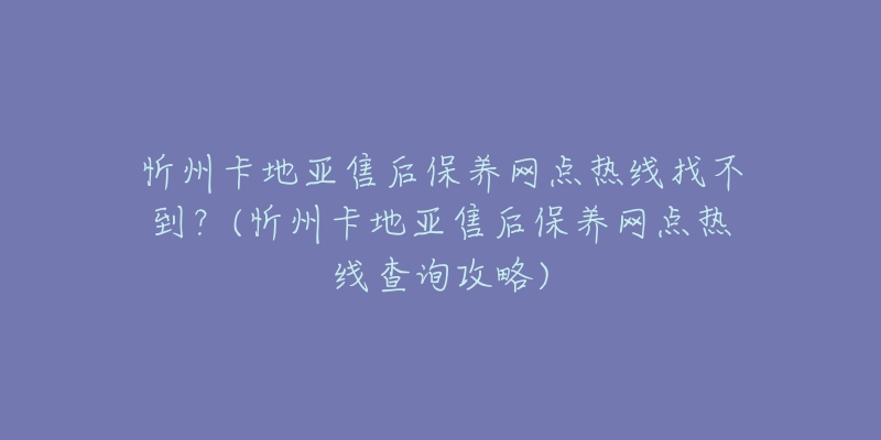 忻州卡地亚售后保养网点热线找不到？(忻州卡地亚售后保养网点热线查询攻略)