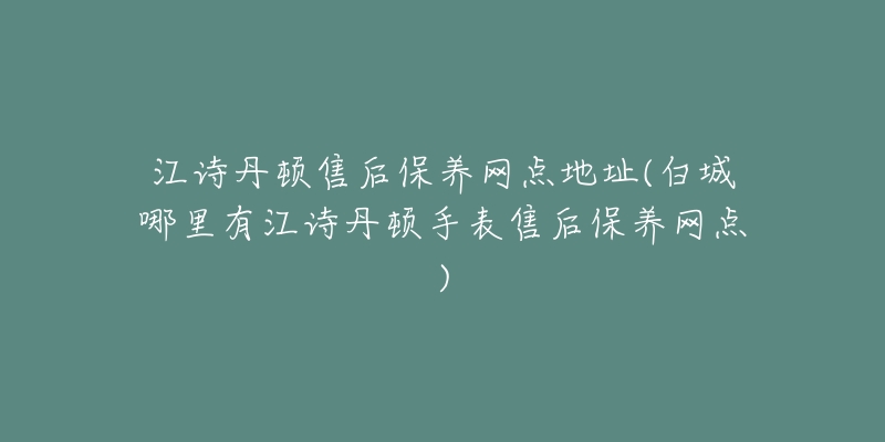 江诗丹顿售后保养网点地址(白城哪里有江诗丹顿手表售后保养网点)