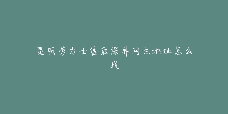 昆明劳力士售后保养网点地址怎么找