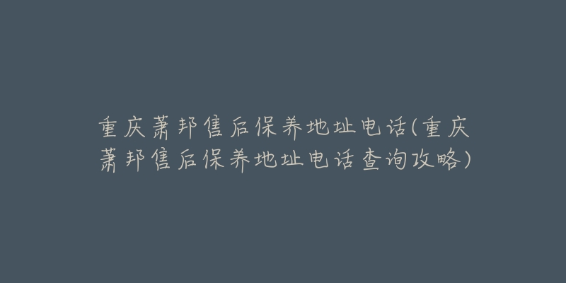 重庆萧邦售后保养地址电话(重庆萧邦售后保养地址电话查询攻略)