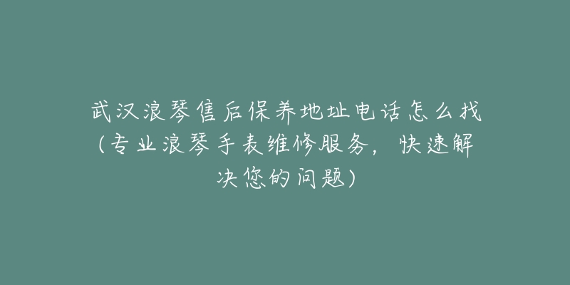 武汉浪琴售后保养地址电话怎么找(专业浪琴手表维修服务，快速解决您的问题)