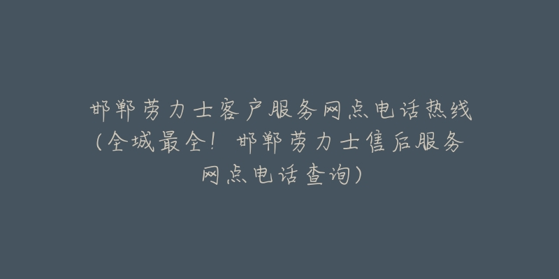 邯郸劳力士客户服务网点电话热线(全城最全！邯郸劳力士售后服务网点电话查询)