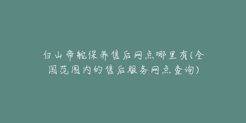 白山帝舵保养售后网点哪里有(全国范围内的售后服务网点查询)