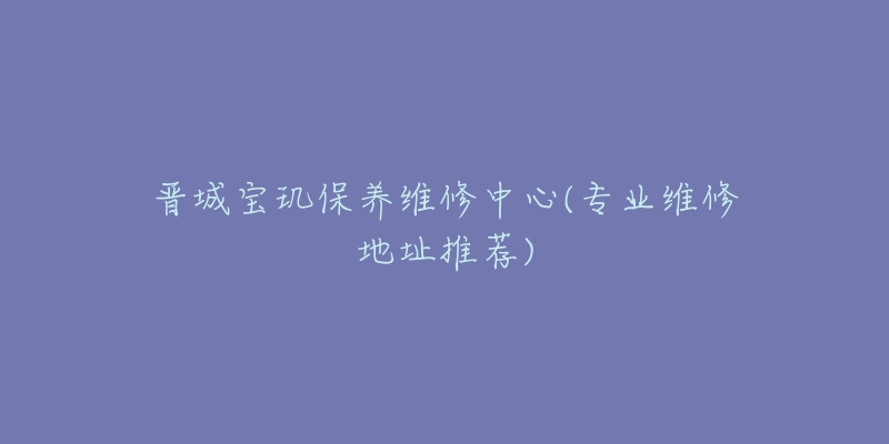 晋城宝玑保养维修中心(专业维修地址推荐)