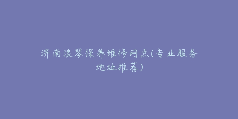 济南浪琴保养维修网点(专业服务地址推荐)