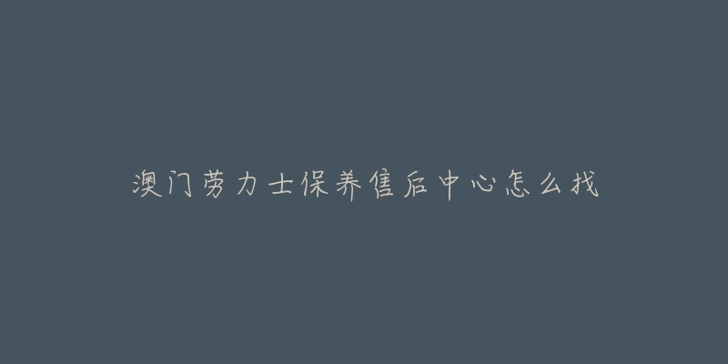 澳门劳力士保养售后中心怎么找