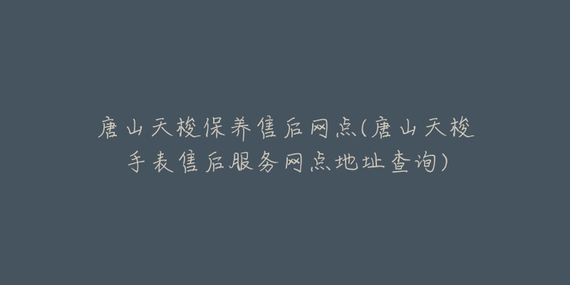 唐山天梭保养售后网点(唐山天梭手表售后服务网点地址查询)