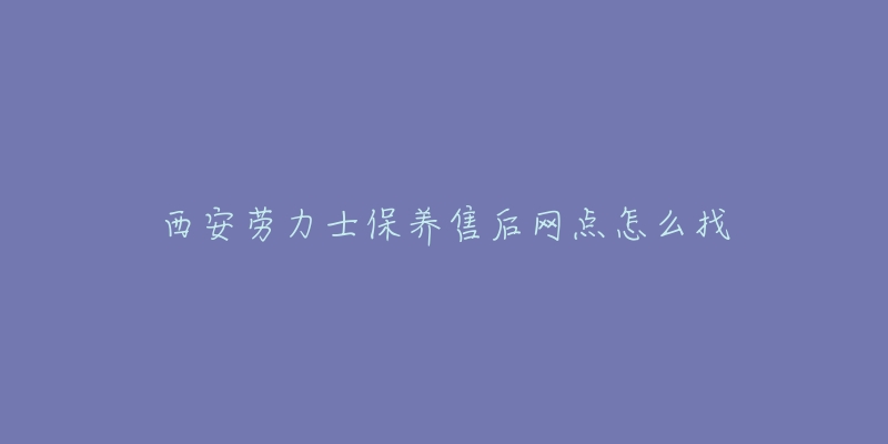 西安劳力士保养售后网点怎么找