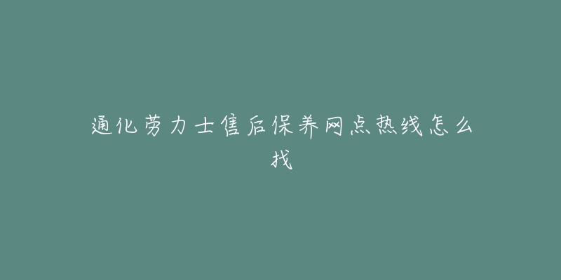 通化劳力士售后保养网点热线怎么找