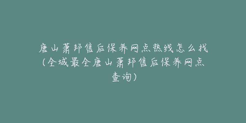 唐山萧邦售后保养网点热线怎么找(全城最全唐山萧邦售后保养网点查询)