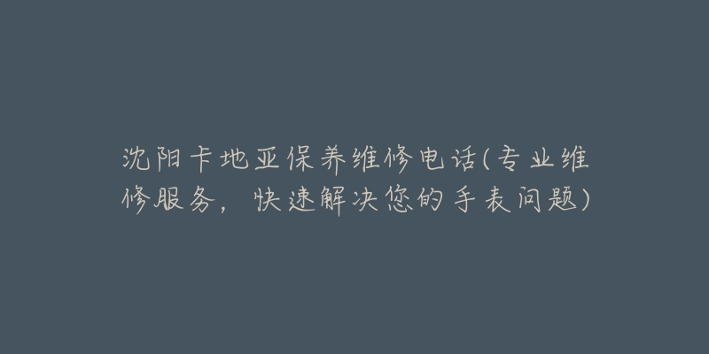 沈阳卡地亚保养维修电话(专业维修服务，快速解决您的手表问题)