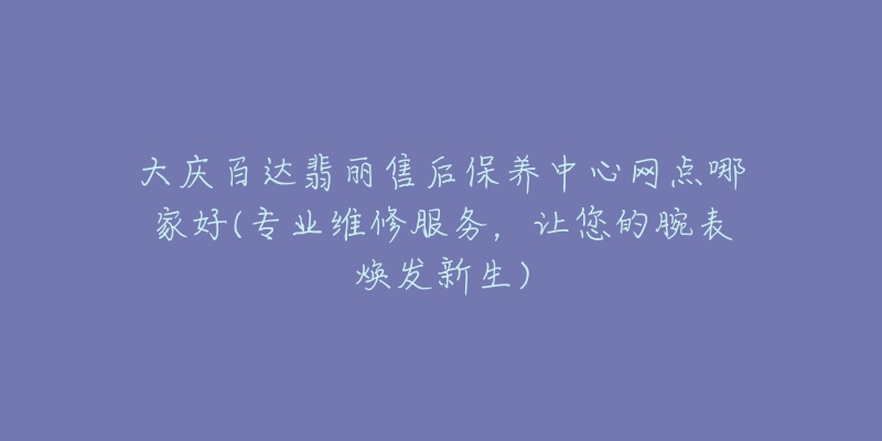 大庆百达翡丽售后保养中心网点哪家好(专业维修服务，让您的腕表焕发新生)