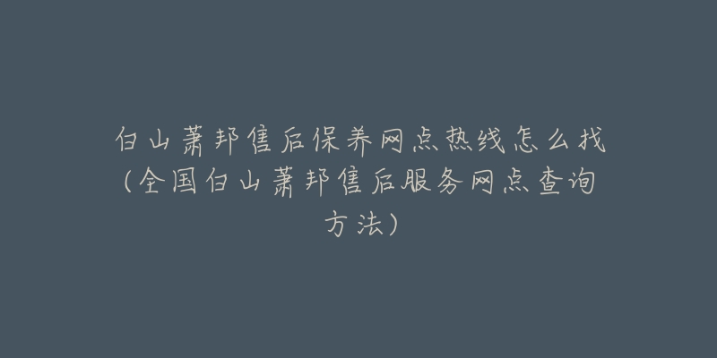 白山萧邦售后保养网点热线怎么找(全国白山萧邦售后服务网点查询方法)