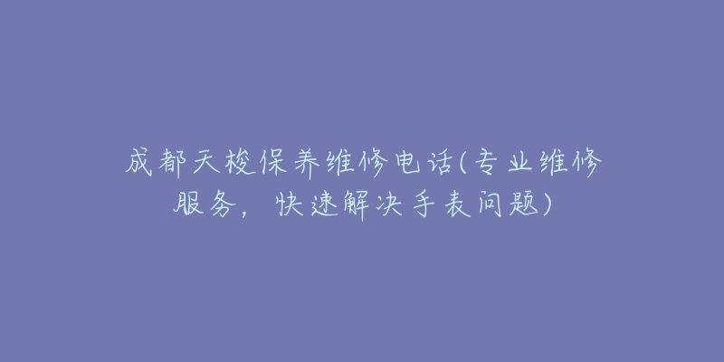 成都天梭保养维修电话(专业维修服务，快速解决手表问题)