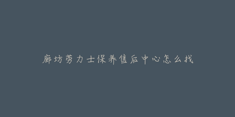 廊坊劳力士保养售后中心怎么找