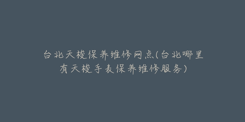 台北天梭保养维修网点(台北哪里有天梭手表保养维修服务)