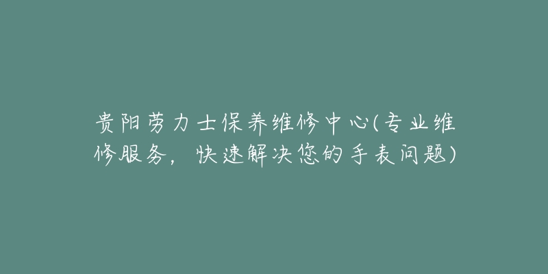 贵阳劳力士保养维修中心(专业维修服务，快速解决您的手表问题)