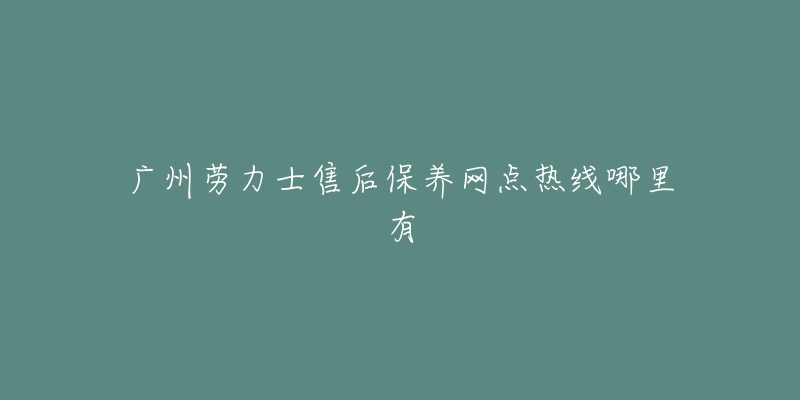 广州劳力士售后保养网点热线哪里有