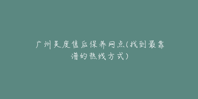 广州美度售后保养网点(找到最靠谱的热线方式)