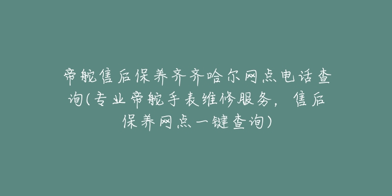 帝舵售后保养齐齐哈尔网点电话查询(专业帝舵手表维修服务，售后保养网点一键查询)