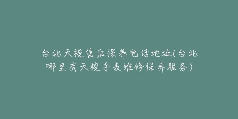 台北天梭售后保养电话地址(台北哪里有天梭手表维修保养服务)