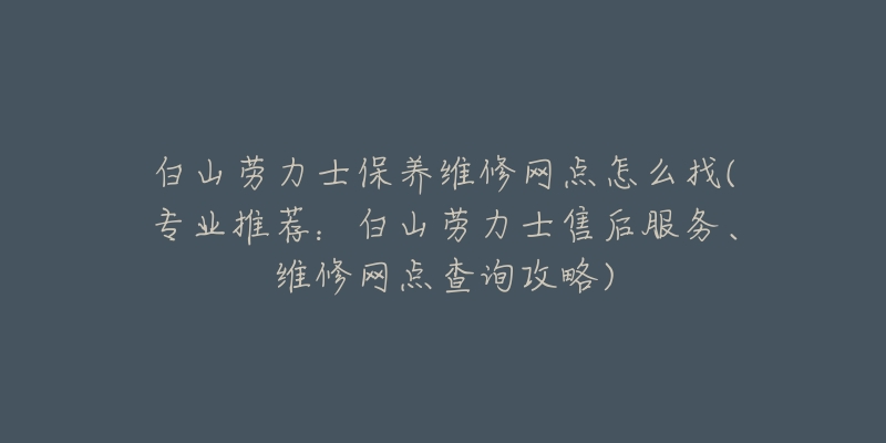 白山劳力士保养维修网点怎么找(专业推荐：白山劳力士售后服务、维修网点查询攻略)