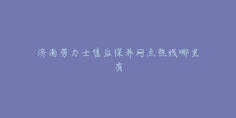 济南劳力士售后保养网点热线哪里有