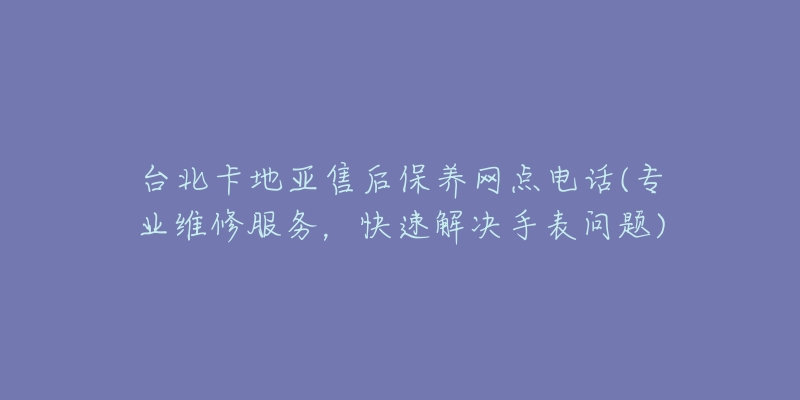 台北卡地亚售后保养网点电话(专业维修服务，快速解决手表问题)