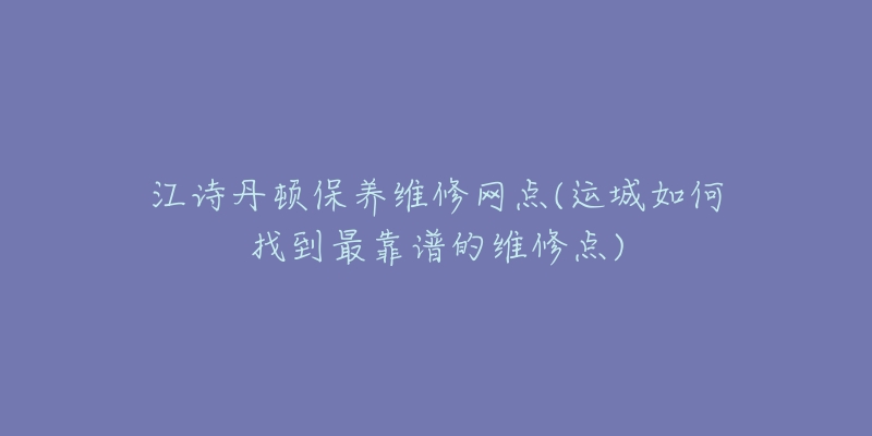 江诗丹顿保养维修网点(运城如何找到最靠谱的维修点)