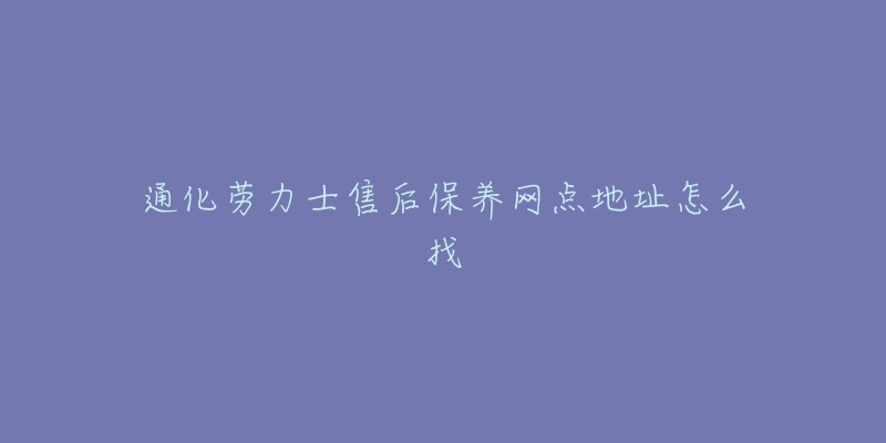 通化劳力士售后保养网点地址怎么找