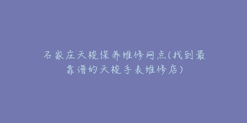 石家庄天梭保养维修网点(找到最靠谱的天梭手表维修店)