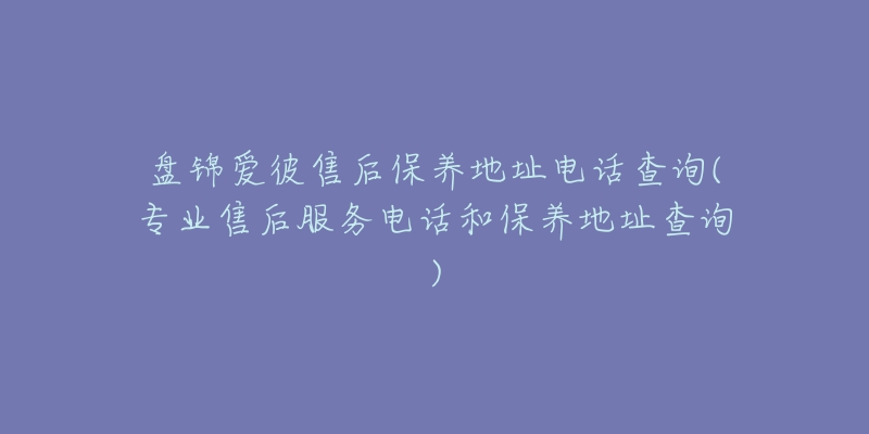 盘锦爱彼售后保养地址电话查询(专业售后服务电话和保养地址查询)