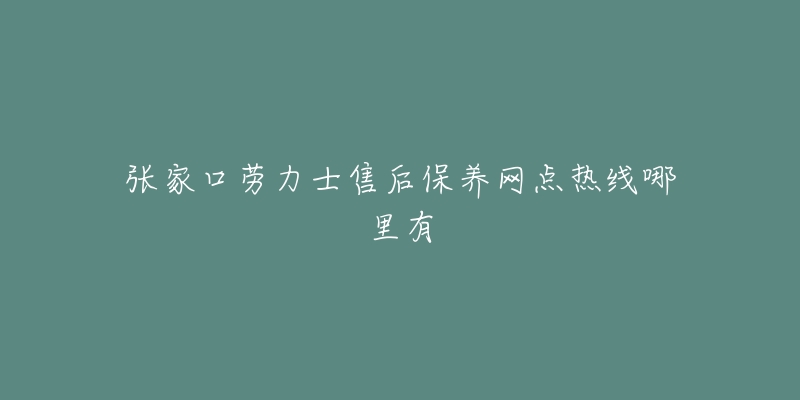 张家口劳力士售后保养网点热线哪里有