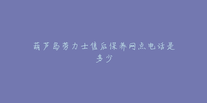 葫芦岛劳力士售后保养网点电话是多少