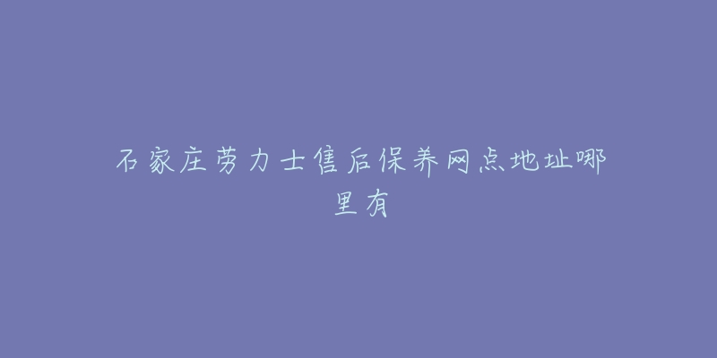 石家庄劳力士售后保养网点地址哪里有