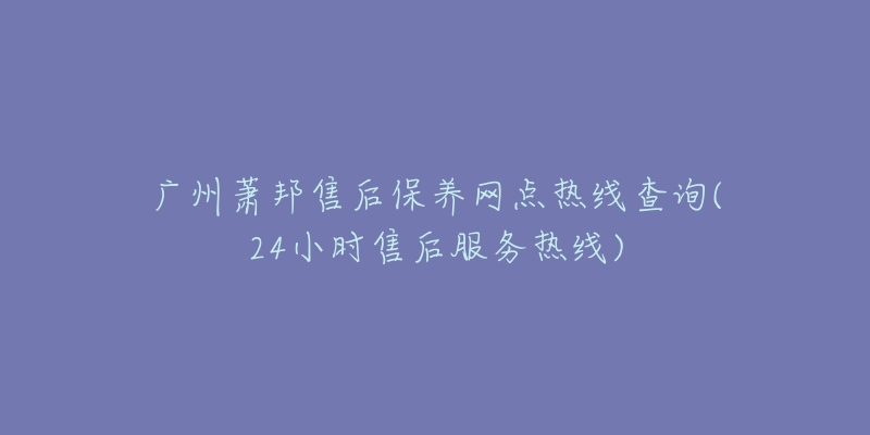 广州萧邦售后保养网点热线查询(24小时售后服务热线)