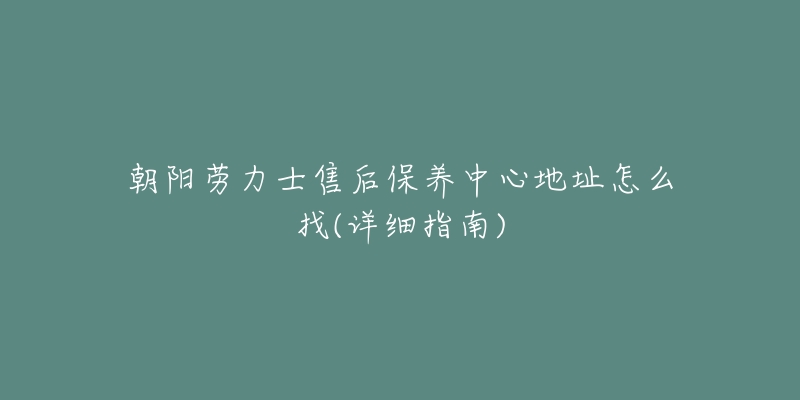 朝阳劳力士售后保养中心地址怎么找(详细指南)