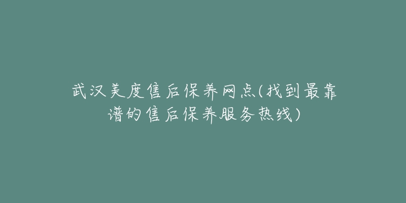 武汉美度售后保养网点(找到最靠谱的售后保养服务热线)