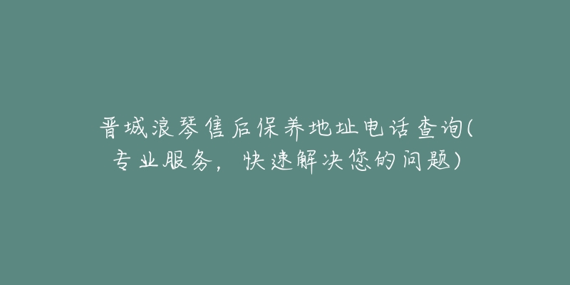 晋城浪琴售后保养地址电话查询(专业服务，快速解决您的问题)