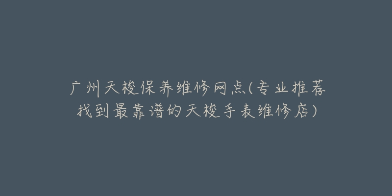 广州天梭保养维修网点(专业推荐找到最靠谱的天梭手表维修店)