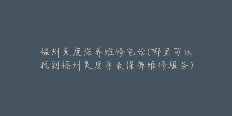 福州美度保养维修电话(哪里可以找到福州美度手表保养维修服务)