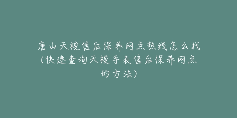 唐山天梭售后保养网点热线怎么找(快速查询天梭手表售后保养网点的方法)