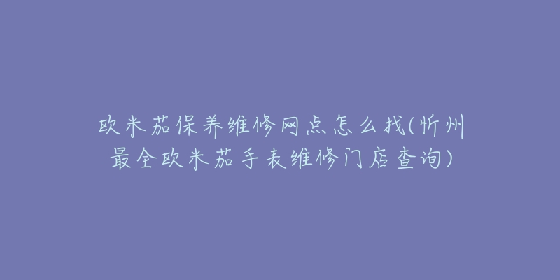 欧米茄保养维修网点怎么找(忻州最全欧米茄手表维修门店查询)