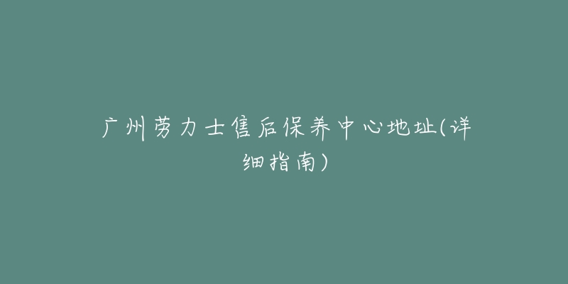 广州劳力士售后保养中心地址(详细指南)