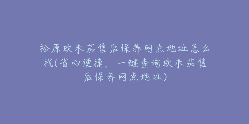 松原欧米茄售后保养网点地址怎么找(省心便捷，一键查询欧米茄售后保养网点地址)